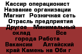 Кассир-операционист › Название организации ­ Магнит, Розничная сеть › Отрасль предприятия ­ Другое › Минимальный оклад ­ 25 000 - Все города Работа » Вакансии   . Алтайский край,Камень-на-Оби г.